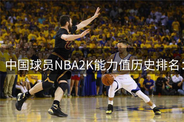 中国球员NBA2K能力值历史排名：姚明领跑全榜