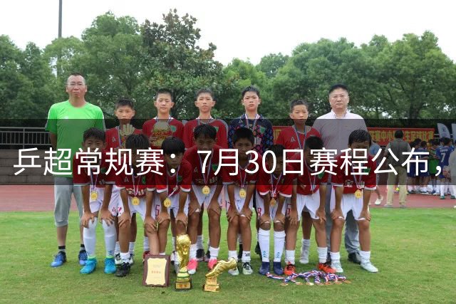 乒超常规赛：7月30日赛程公布，王楚钦约战林诗栋男团强强对决