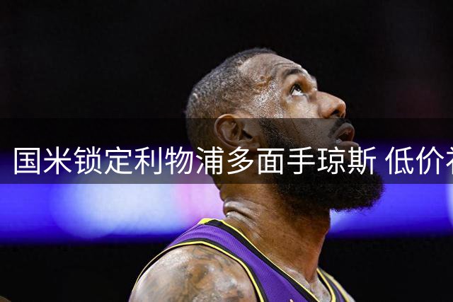国米锁定利物浦多面手琼斯 低价补强中场新目标