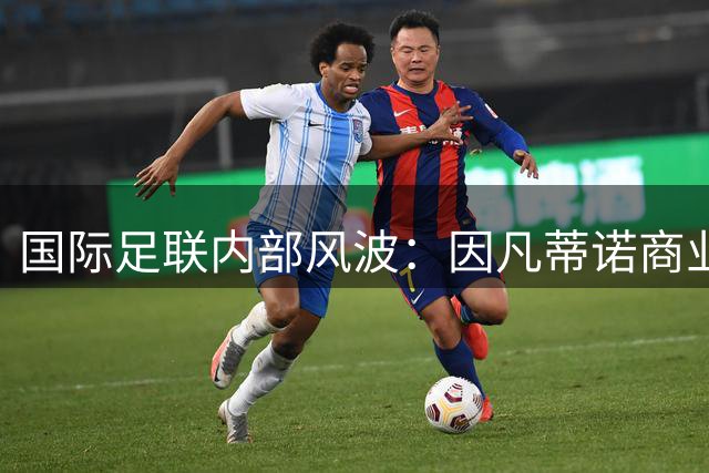 国际足联内部风波：因凡蒂诺商业计划搁浅 天价年薪梦碎