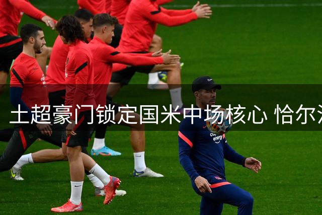 土超豪门锁定国米中场核心 恰尔汗奥卢表态愿赴费内巴切