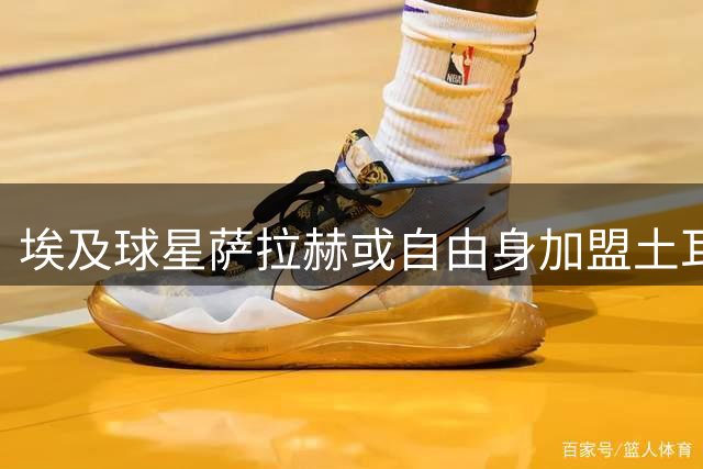埃及球星萨拉赫或自由身加盟土耳其特拉布宗