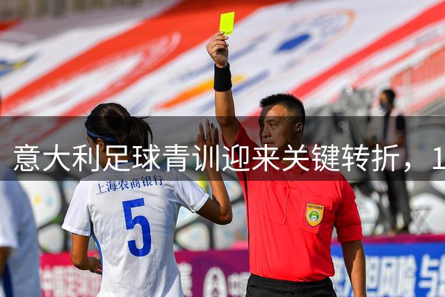 意大利足球青训迎来关键转折，14岁前战术训练或将改革