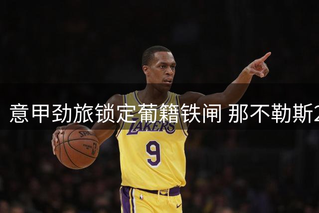 意甲劲旅锁定葡籍铁闸 那不勒斯2000万欧抢购莱切后防新星