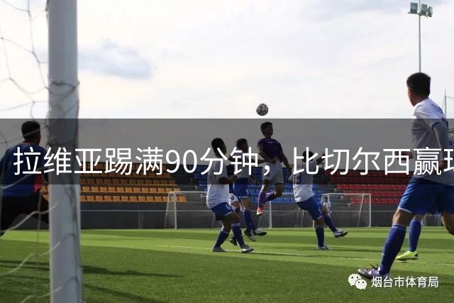 拉维亚踢满90分钟，比切尔西赢球更让人破防