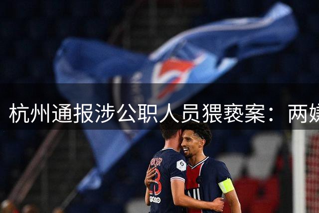 杭州通报涉公职人员猥亵案：两嫌疑人被刑事拘留