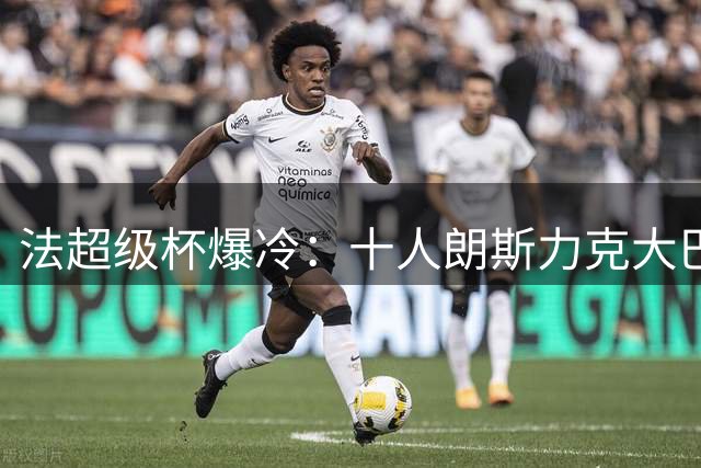 法超级杯爆冷：十人朗斯力克大巴黎 登贝莱低迷引质疑