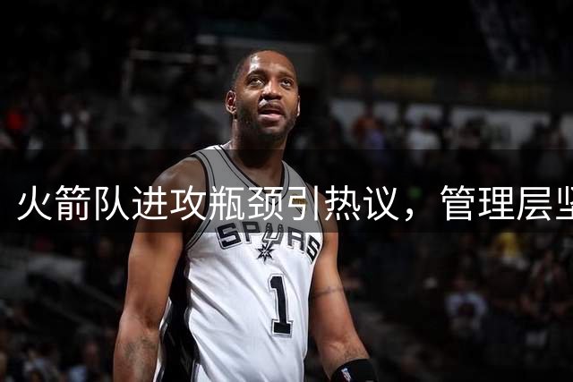 火箭队进攻瓶颈引热议，管理层坚定现有策略