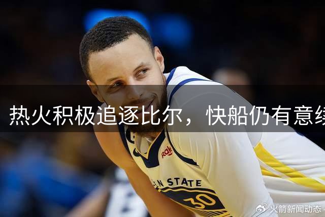 热火积极追逐比尔，快船仍有意续约