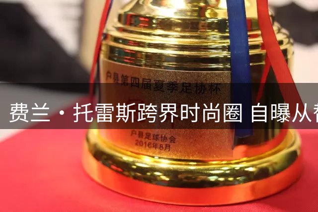 费兰·托雷斯跨界时尚圈 自曝从替补逆袭中学会与压力和解