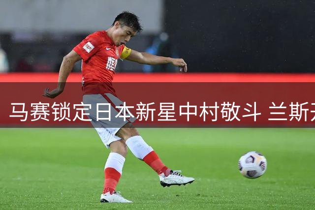 马赛锁定日本新星中村敬斗 兰斯开出2500万欧高价