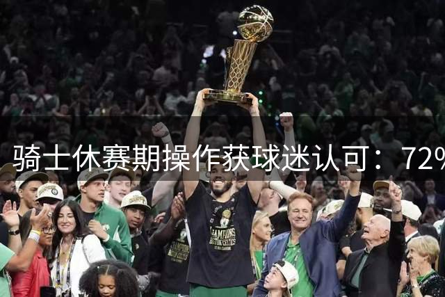 骑士休赛期操作获球迷认可：72%给出A或B评级