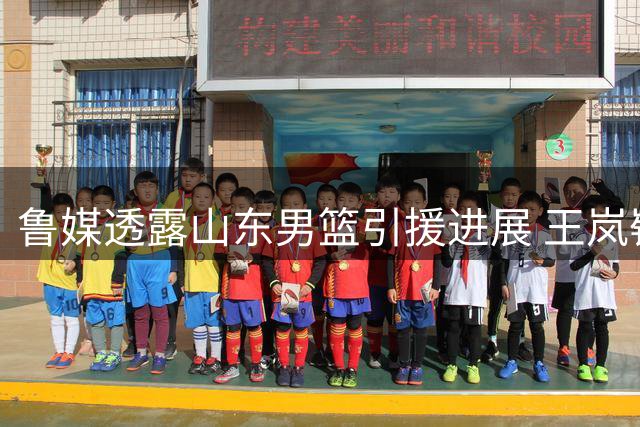 鲁媒透露山东男篮引援进展 王岚嵚或将下周官宣