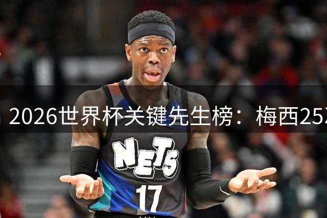 2026世界杯关键先生榜：梅西25次造杀机 法国军团集体闪耀
