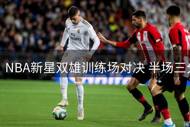 NBA新星双雄训练场对决 半场三分大战引爆球迷热议