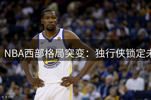 NBA西部格局突变：独行侠锁定未来核心 库里交易流言引爆休赛期