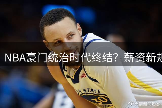NBA豪门统治时代终结？薪资新规下"球星降薪潮"暗藏行业危机
